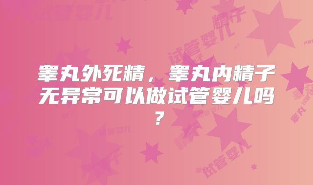 睾丸外死精，睾丸内精子无异常可以做试管婴儿吗？