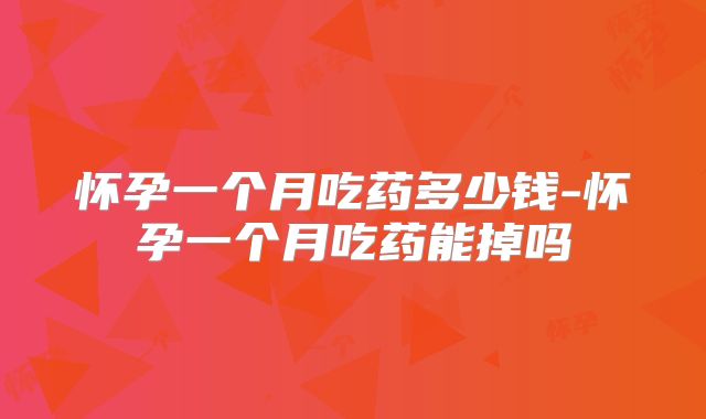 怀孕一个月吃药多少钱-怀孕一个月吃药能掉吗