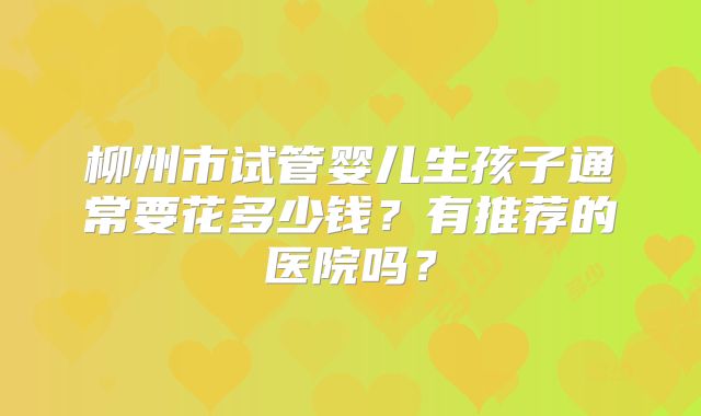 柳州市试管婴儿生孩子通常要花多少钱？有推荐的医院吗？