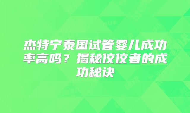 杰特宁泰国试管婴儿成功率高吗？揭秘佼佼者的成功秘诀