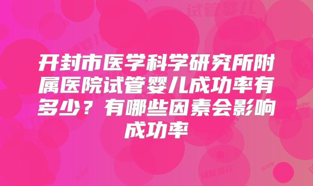 开封市医学科学研究所附属医院试管婴儿成功率有多少?有哪些因素会影响成功率