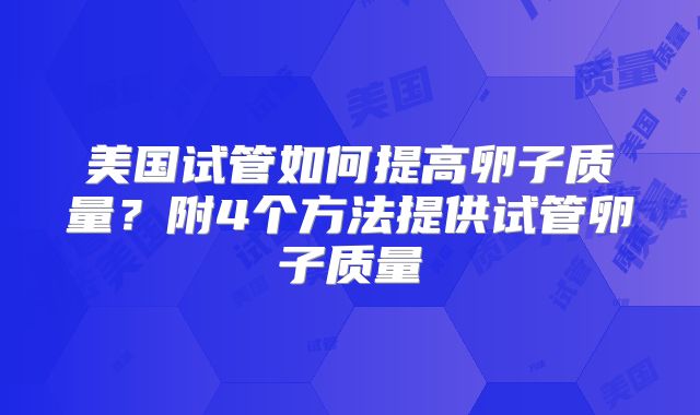 美国试管如何提高卵子质量?附4个方法提供试管卵子质量