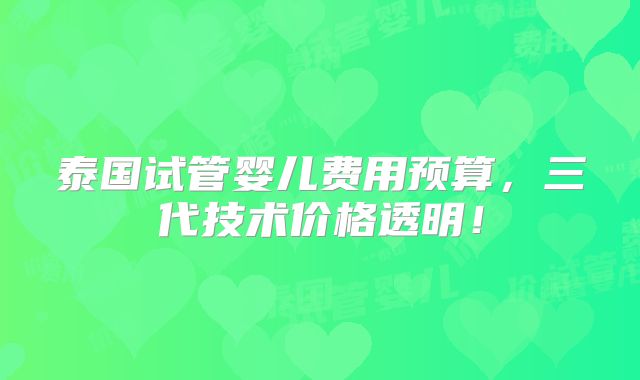 泰国试管婴儿费用预算,三代技术价格透明!