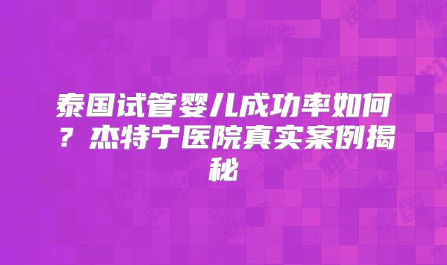 泰国试管婴儿成功率如何?杰特宁医院真实案例揭秘