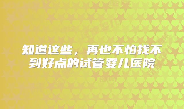 知道这些，再也不怕找不到好点的试管婴儿医院