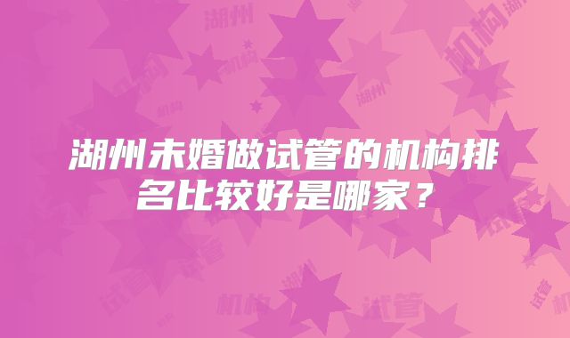湖州未婚做试管的机构排名比较好是哪家？