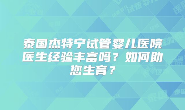 泰国杰特宁试管婴儿医院医生经验丰富吗？如何助您生育？