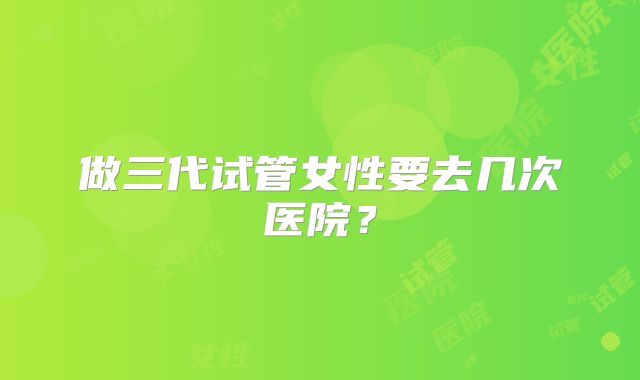 做三代试管女性要去几次医院?