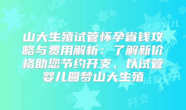 山大生殖试管怀孕省钱攻略与费用解析：了解新价格助您节约开支，以试管婴儿圆梦山大生殖