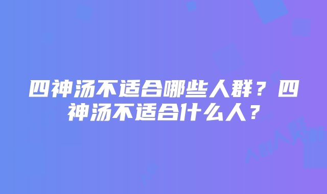 四神汤不适合哪些人群?四神汤不适合什么人?