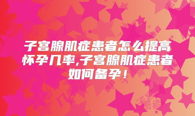 子宫腺肌症患者怎么提高怀孕几率,子宫腺肌症患者如何备孕!