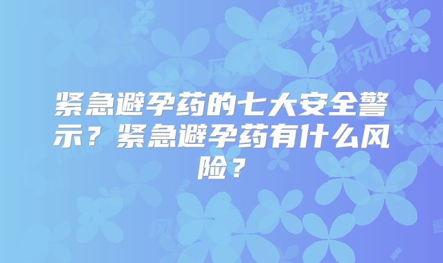 紧急避孕药的七大安全警示?紧急避孕药有什么风险?