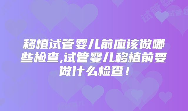 移植试管婴儿前应该做哪些检查,试管婴儿移植前要做什么检查！