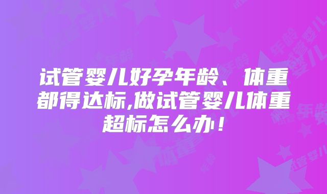 试管婴儿好孕年龄、体重都得达标,做试管婴儿体重超标怎么办！