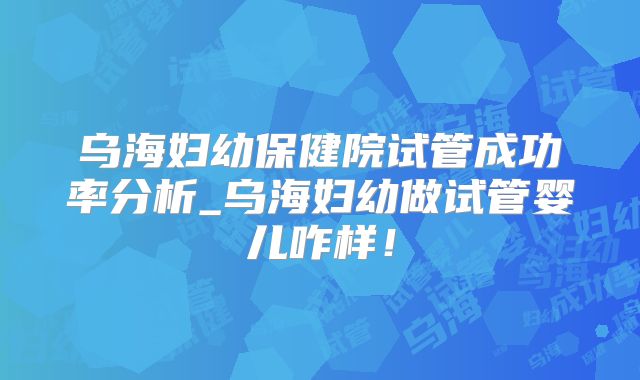 乌海妇幼保健院试管成功率分析_乌海妇幼做试管婴儿咋样！