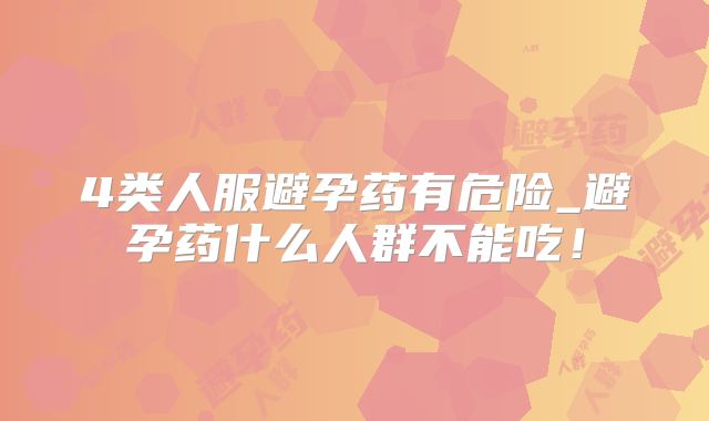 4类人服避孕药有危险_避孕药什么人群不能吃！