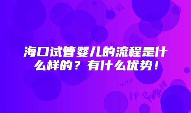 海口试管婴儿的流程是什么样的?有什么优势!
