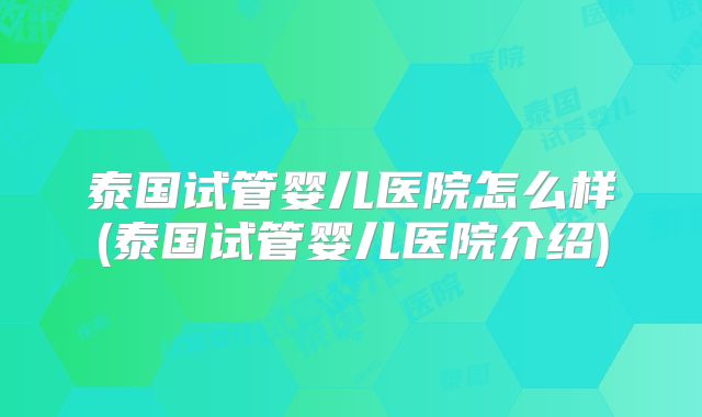 泰国试管婴儿医院怎么样(泰国试管婴儿医院介绍)