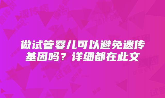 做试管婴儿可以避免遗传基因吗?详细都在此文