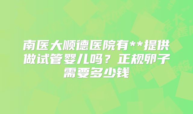 南医大顺德医院有**提供做试管婴儿吗?正规卵子需要多少钱