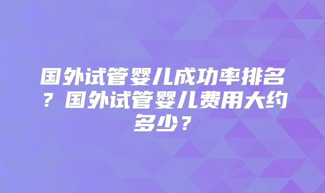 国外试管婴儿成功率排名？国外试管婴儿费用大约多少？
