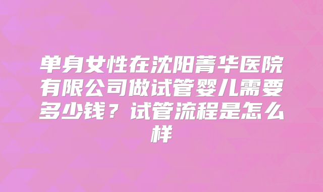 单身女性在沈阳菁华医院有限公司做试管婴儿需要多少钱?试管流程是怎么样