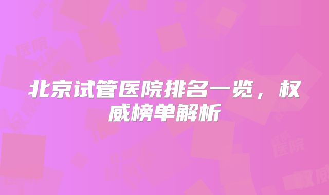 北京试管医院排名一览,权威榜单解析
