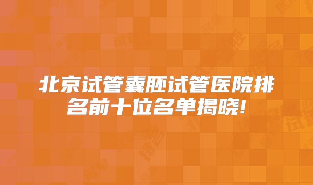 北京试管囊胚试管医院排名前十位名单揭晓!