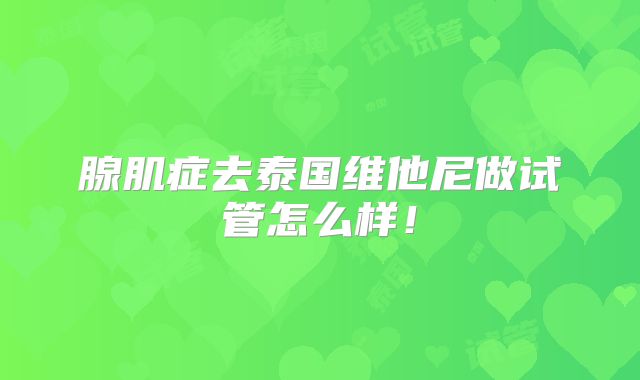 腺肌症去泰国维他尼做试管怎么样!