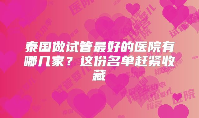 泰国做试管最好的医院有哪几家?这份名单赶紧收藏