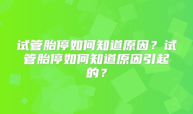 试管胎停如何知道原因?试管胎停如何知道原因引起的?