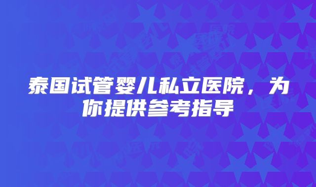 泰国试管婴儿私立医院,为你提供参考指导