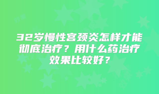 32岁慢性宫颈炎怎样才能彻底治疗?用什么药治疗效果比较好?