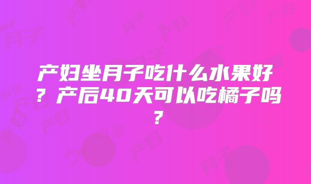 产妇坐月子吃什么水果好？产后40天可以吃橘子吗？