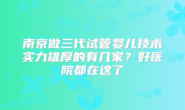 南京做三代试管婴儿技术实力雄厚的有几家？好医院都在这了