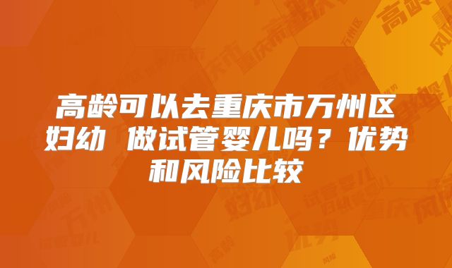 高龄可以去重庆市万州区妇幼 做试管婴儿吗？优势和风险比较