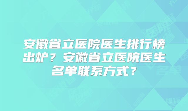 安徽省立医院医生排行榜出炉?安徽省立医院医生名单联系方式?