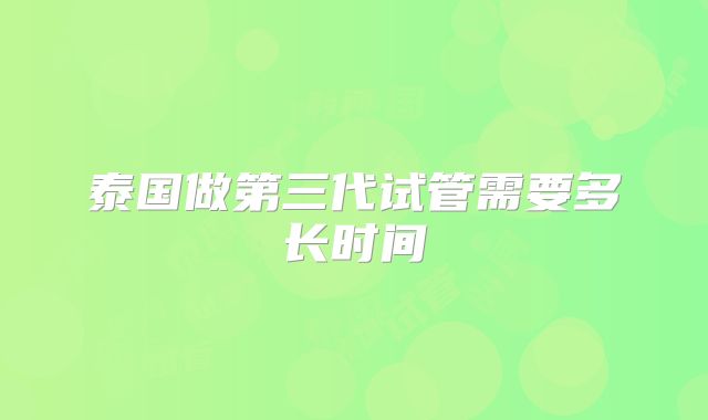 泰国做第三代试管需要多长时间