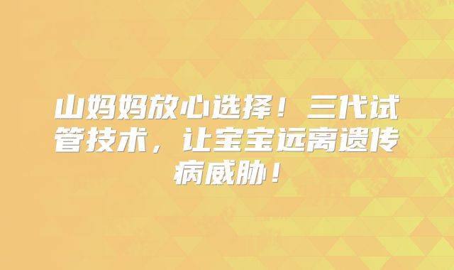 山妈妈放心选择！三代试管技术，让宝宝远离遗传病威胁！