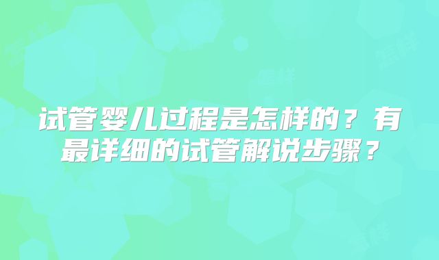 试管婴儿过程是怎样的？有最详细的试管解说步骤？