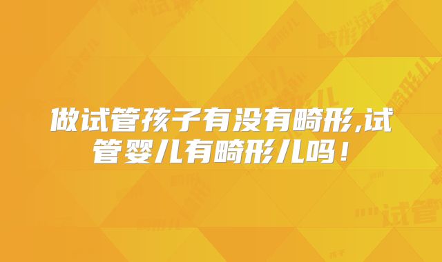 做试管孩子有没有畸形,试管婴儿有畸形儿吗！