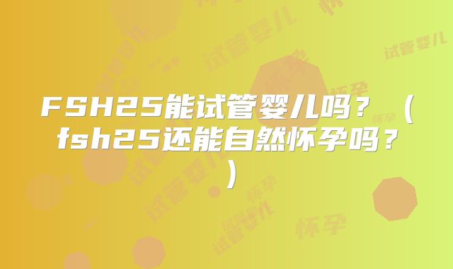 FSH25能试管婴儿吗？（fsh25还能自然怀孕吗？）