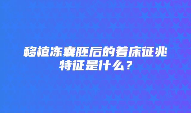 移植冻囊胚后的着床征兆特征是什么?