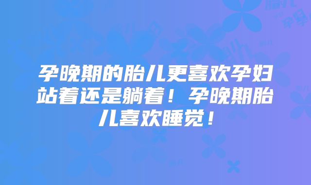 孕晚期的胎儿更喜欢孕妇站着还是躺着!孕晚期胎儿喜欢睡觉!