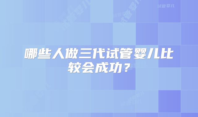哪些人做三代试管婴儿比较会成功？