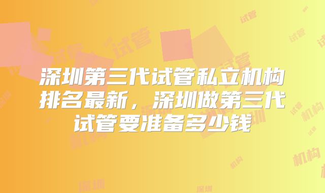 深圳第三代试管私立机构排名最新，深圳做第三代试管要准备多少钱