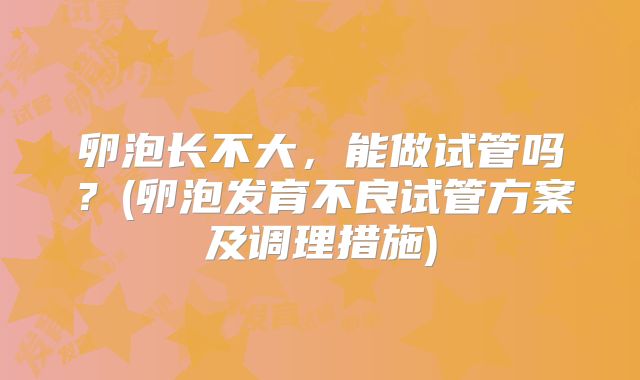 卵泡长不大，能做试管吗？(卵泡发育不良试管方案及调理措施)