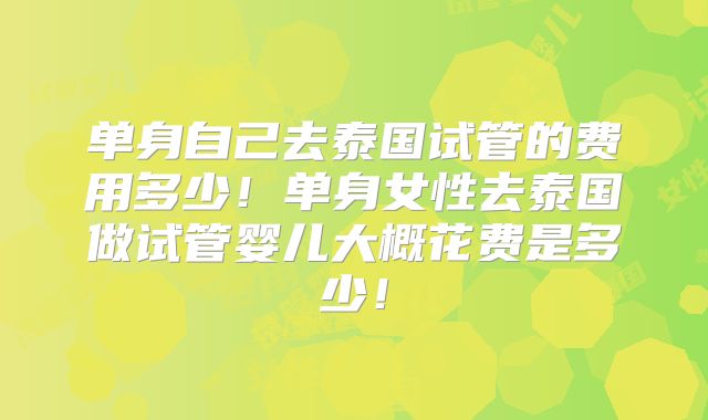 单身自己去泰国试管的费用多少!单身女性去泰国做试管婴儿大概花费是多少!