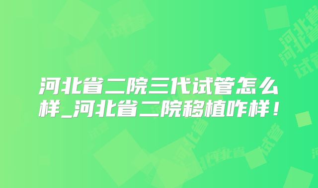 河北省二院三代试管怎么样_河北省二院移植咋样!