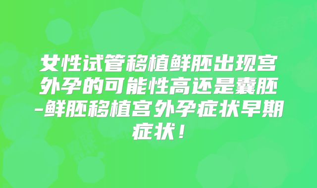 女性试管移植鲜胚出现宫外孕的可能性高还是囊胚-鲜胚移植宫外孕症状早期症状！